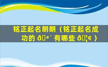 铭正起名朗朗（铭正起名成功的 🪴 有哪些 🦢 ）